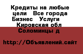 Кредиты на любые цели - Все города Бизнес » Услуги   . Кировская обл.,Соломинцы д.